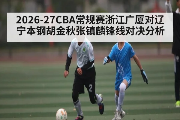 2026-27CBA常规赛浙江广厦对辽宁本钢胡金秋张镇麟锋线对决分析