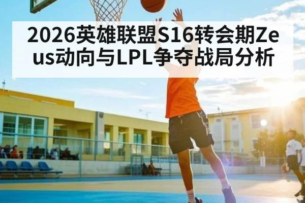 2026英雄联盟S16转会期Zeus动向与LPL争夺战局分析